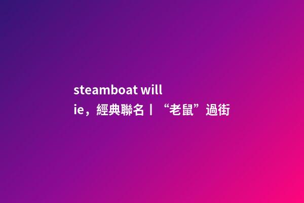 steamboat willie，經典聯名丨“老鼠”過街